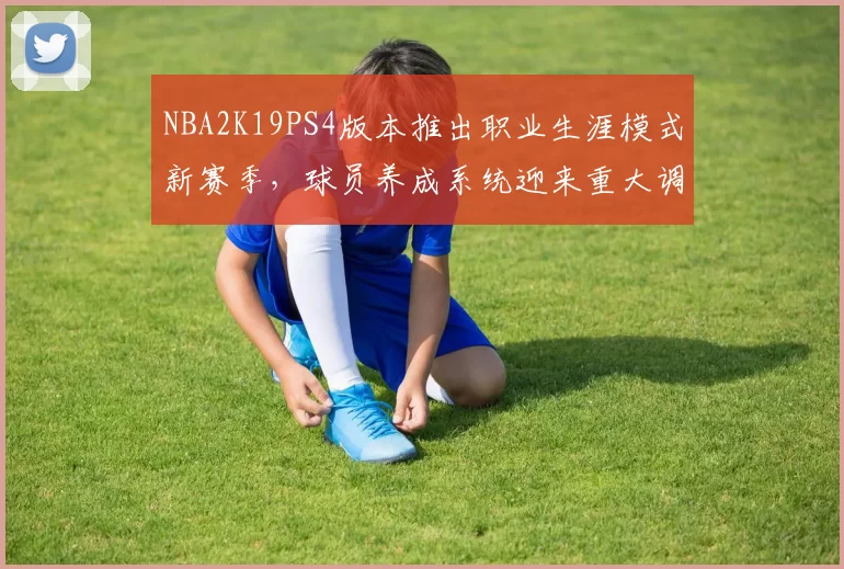 NBA2K19PS4版本推出职业生涯模式新赛季,球员养成系统迎来重大调整