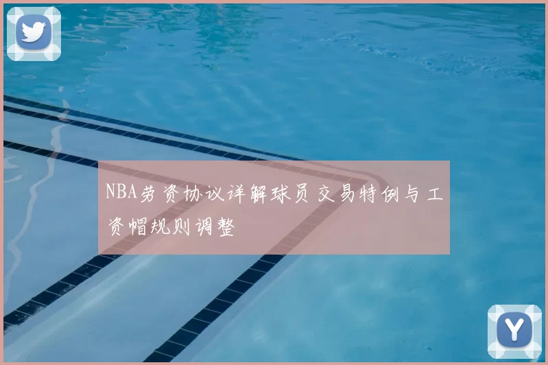 NBA劳资协议详解球员交易特例与工资帽规则调整