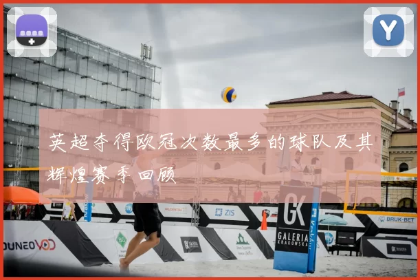 英超夺得欧冠次数最多的球队及其辉煌赛季回顾