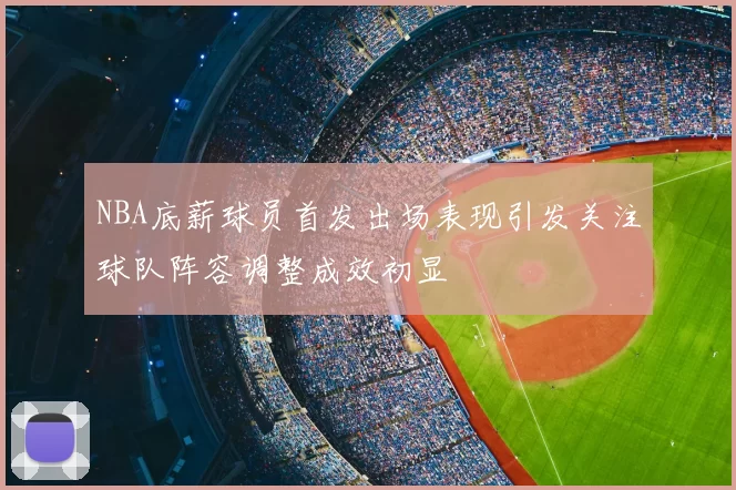 NBA底薪球员首发出场表现引发关注球队阵容调整成效初显