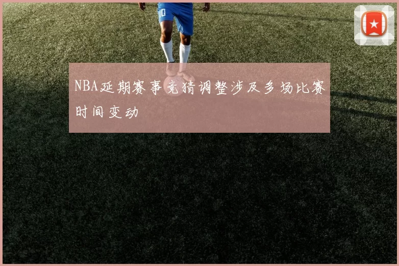 NBA延期赛事竞猜调整涉及多场比赛时间变动