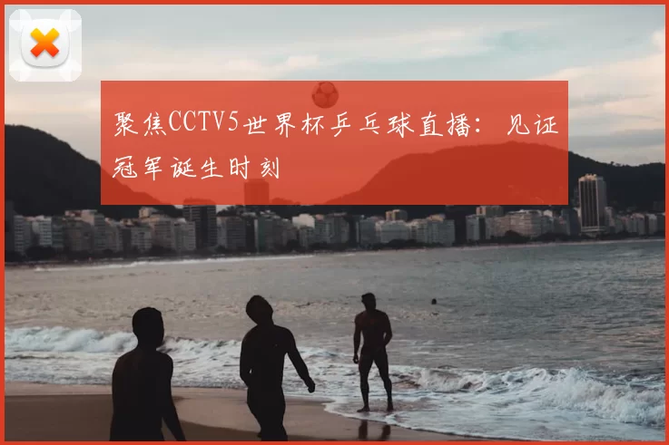 聚焦CCTV5世界杯乒乓球直播:见证冠军诞生时刻