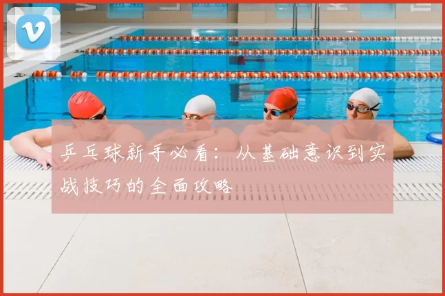 乒乓球新手必看：从基础意识到实战技巧的全面攻略