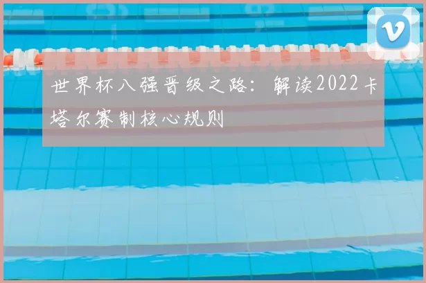 世界杯八强晋级之路：解读2022卡塔尔赛制核心规则