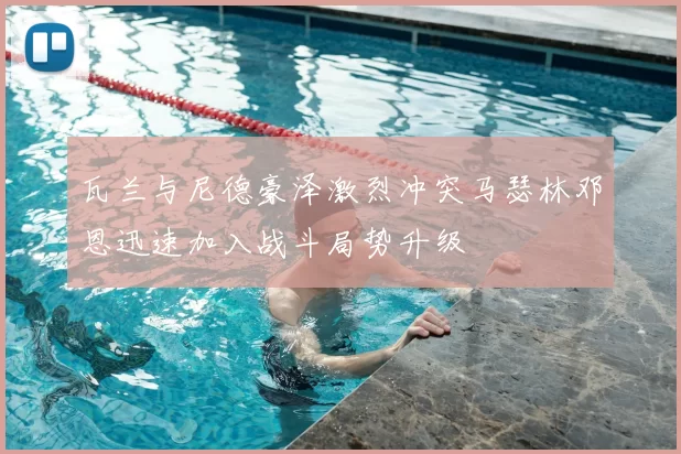 瓦兰与尼德豪泽激烈冲突马瑟林邓恩迅速加入战斗局势升级