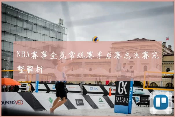 NBA赛事全览常规赛季后赛总决赛完整解析