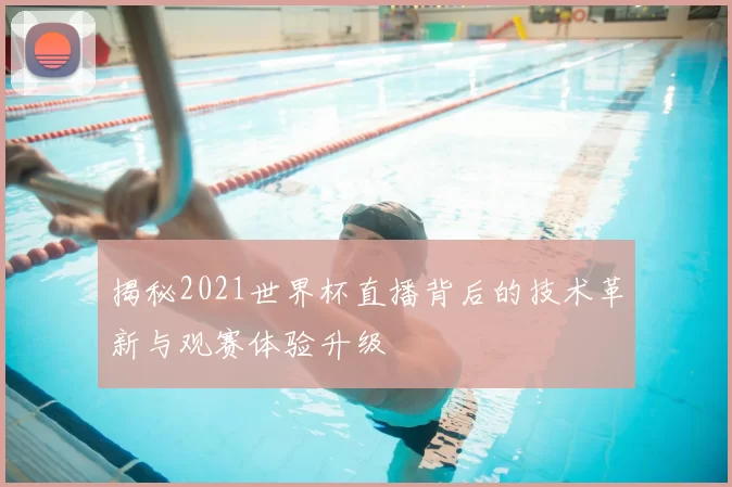 揭秘2021世界杯直播背后的技术革新与观赛体验升级