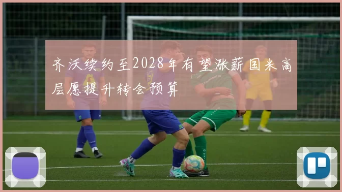齐沃续约至2028年有望涨薪国米高层愿提升转会预算