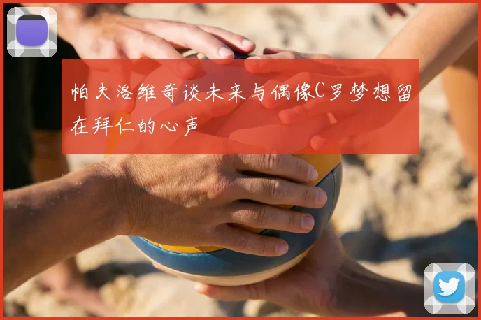 帕夫洛维奇谈未来与偶像C罗梦想留在拜仁的心声
