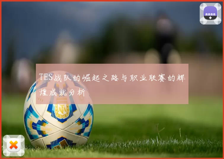 TES战队的崛起之路与职业联赛的辉煌成就分析