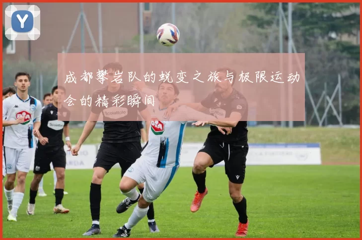 成都攀岩队的蜕变之旅与极限运动会的精彩瞬间