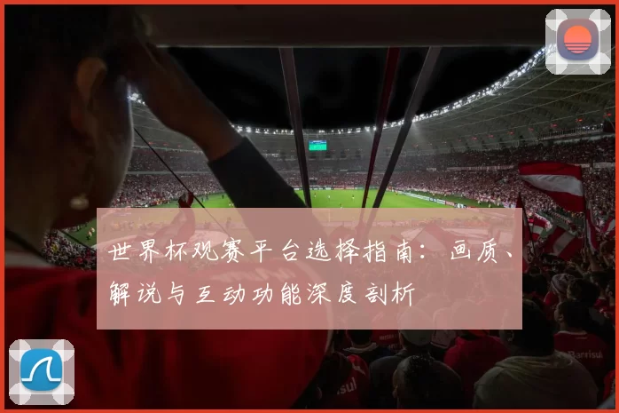 世界杯观赛平台选择指南：画质、解说与互动功能深度剖析