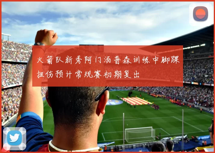 火箭队新秀阿门汤普森训练中脚踝扭伤预计常规赛初期复出