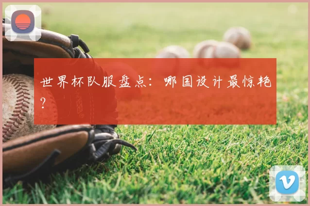 世界杯队服盘点：哪国设计最惊艳？