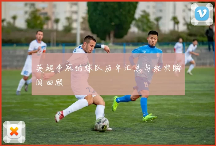 英超夺冠的球队历年汇总与经典瞬间回顾