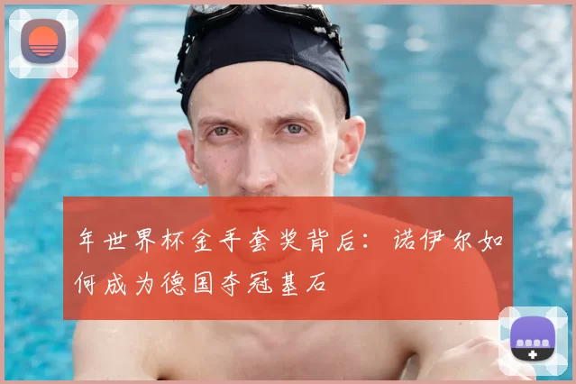 年世界杯金手套奖背后：诺伊尔如何成为德国夺冠基石