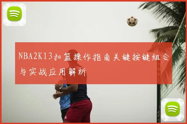 NBA2K13扣篮操作指南关键按键组合与实战应用解析
